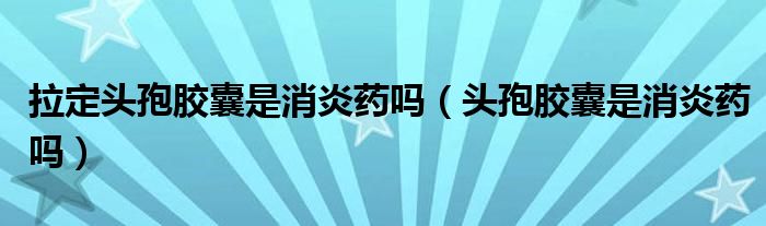 拉定頭孢膠囊是消炎藥嗎（頭孢膠囊是消炎藥嗎）