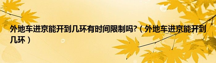 外地車進京能開到幾環(huán)有時間限制嗎?（外地車進京能開到幾環(huán)）