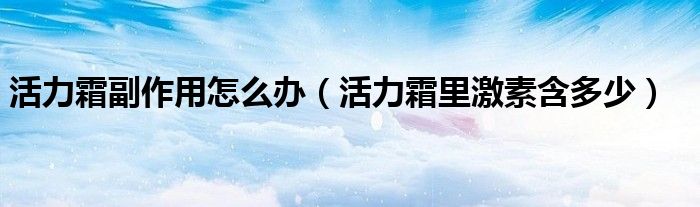 活力霜副作用怎么辦（活力霜里激素含多少）