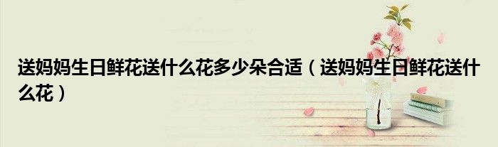 送媽媽生日鮮花送什么花多少朵合適（送媽媽生日鮮花送什么花）