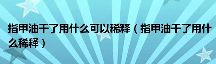指甲油干了用什么可以稀釋（指甲油干了用什么稀釋）