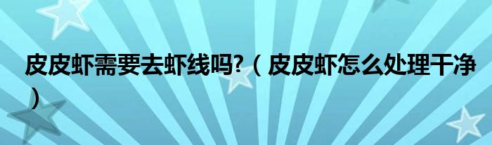 皮皮蝦需要去蝦線嗎?（皮皮蝦怎么處理干凈）