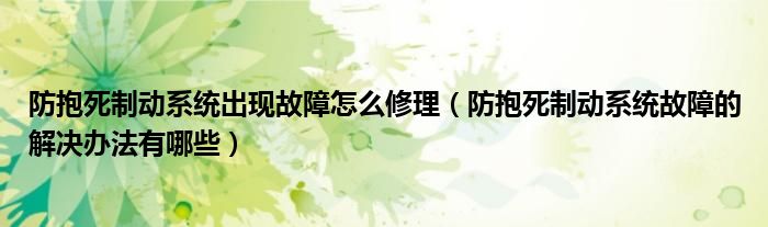 防抱死制動(dòng)系統(tǒng)出現(xiàn)故障怎么修理（防抱死制動(dòng)系統(tǒng)故障的解決辦法有哪些）