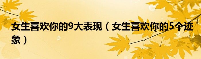女生喜歡你的9大表現(xiàn)（女生喜歡你的5個(gè)跡象）