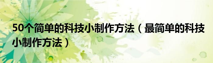 50個簡單的科技小制作方法（最簡單的科技小制作方法）