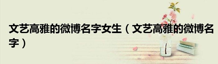 文藝高雅的微博名字女生（文藝高雅的微博名字）