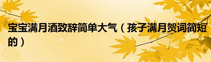 寶寶滿月酒致辭簡單大氣（孩子滿月賀詞簡短的）