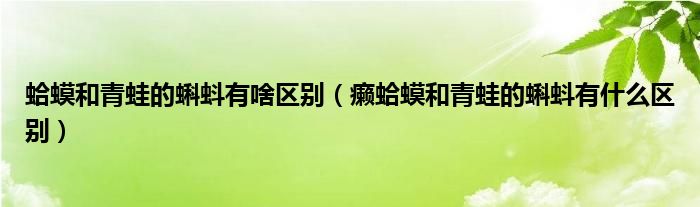 蛤蟆和青蛙的蝌蚪有啥區(qū)別（癩蛤蟆和青蛙的蝌蚪有什么區(qū)別）