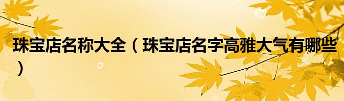 珠寶店名稱大全（珠寶店名字高雅大氣有哪些）