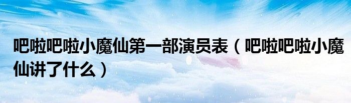 吧啦吧啦小魔仙第一部演員表（吧啦吧啦小魔仙講了什么）