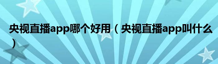 央視直播app哪個好用（央視直播app叫什么）