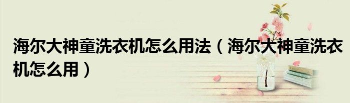 海爾大神童洗衣機(jī)怎么用法（海爾大神童洗衣機(jī)怎么用）