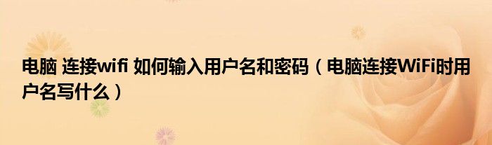 電腦 連接wifi 如何輸入用戶名和密碼（電腦連接WiFi時用戶名寫什么）