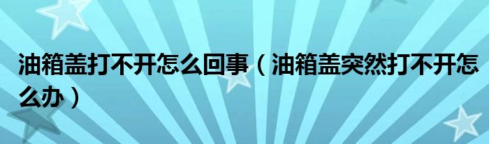 油箱蓋打不開怎么回事（油箱蓋突然打不開怎么辦）