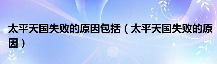 太平天國(guó)失敗的原因包括（太平天國(guó)失敗的原因）