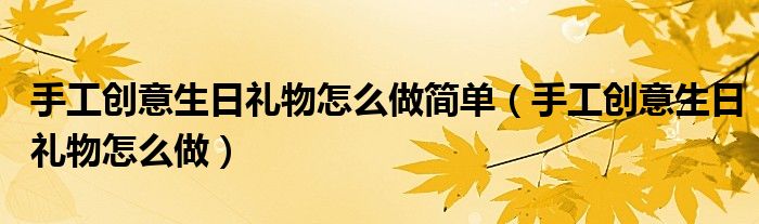 手工創(chuàng)意生日禮物怎么做簡(jiǎn)單（手工創(chuàng)意生日禮物怎么做）
