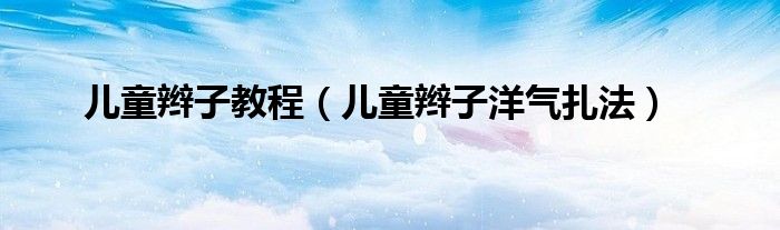 兒童辮子教程（兒童辮子洋氣扎法）