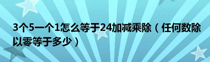 3個(gè)5一個(gè)1怎么等于24加減乘除（任何數(shù)除以零等于多少）