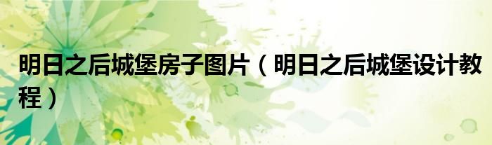 明日之后城堡房子圖片（明日之后城堡設(shè)計(jì)教程）