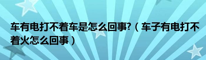 車(chē)有電打不著車(chē)是怎么回事?（車(chē)子有電打不著火怎么回事）