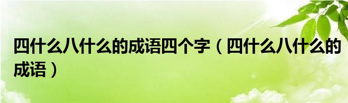 四什么八什么的成語(yǔ)四個(gè)字（四什么八什么的成語(yǔ)）