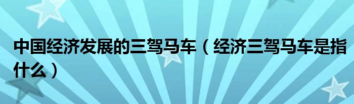 中國經(jīng)濟(jì)發(fā)展的三駕馬車（經(jīng)濟(jì)三駕馬車是指什么）