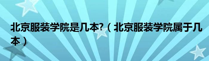 北京服裝學(xué)院是幾本?（北京服裝學(xué)院屬于幾本）