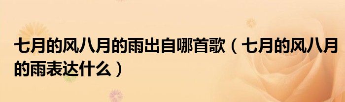 七月的風(fēng)八月的雨出自哪首歌（七月的風(fēng)八月的雨表達(dá)什么）
