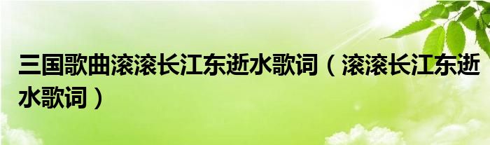 三國(guó)歌曲滾滾長(zhǎng)江東逝水歌詞（滾滾長(zhǎng)江東逝水歌詞）
