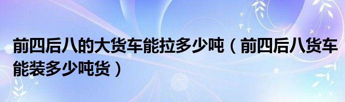 前四后八的大貨車能拉多少噸（前四后八貨車能裝多少噸貨）