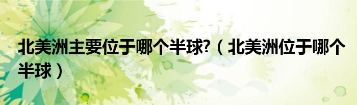 北美洲主要位于哪個半球?（北美洲位于哪個半球）