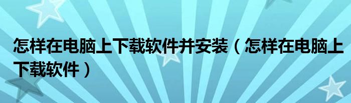 怎樣在電腦上下載軟件并安裝（怎樣在電腦上下載軟件）
