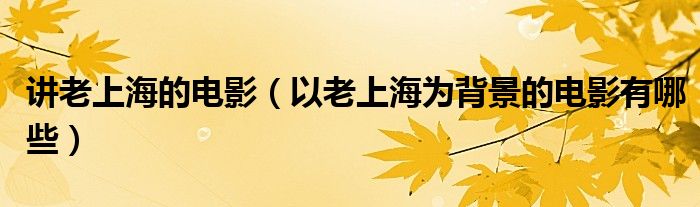 講老上海的電影（以老上海為背景的電影有哪些）