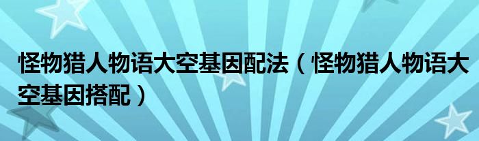 怪物獵人物語大空基因配法（怪物獵人物語大空基因搭配）