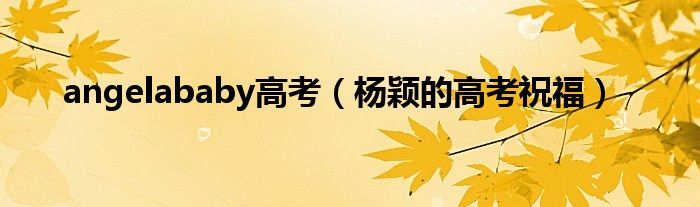 angelababy高考（楊穎的高考祝福）