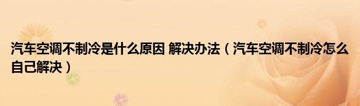 汽車(chē)空調(diào)不制冷是什么原因 解決辦法（汽車(chē)空調(diào)不制冷怎么自己解決）