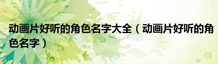 動畫片好聽的角色名字大全（動畫片好聽的角色名字）