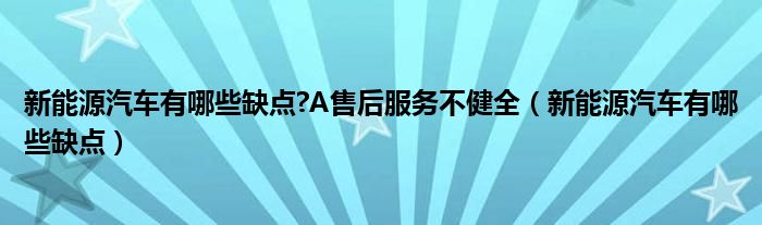 新能源汽車有哪些缺點?A售后服務(wù)不健全（新能源汽車有哪些缺點）