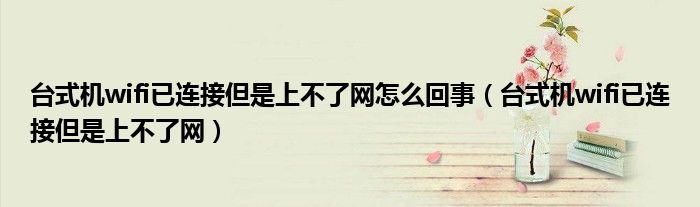 臺式機wifi已連接但是上不了網(wǎng)怎么回事（臺式機wifi已連接但是上不了網(wǎng)）