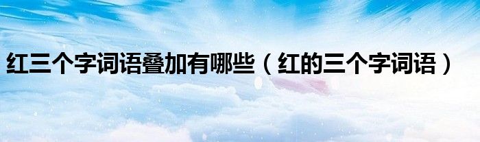 紅三個(gè)字詞語(yǔ)疊加有哪些（紅的三個(gè)字詞語(yǔ)）