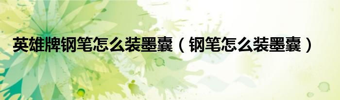 英雄牌鋼筆怎么裝墨囊（鋼筆怎么裝墨囊）
