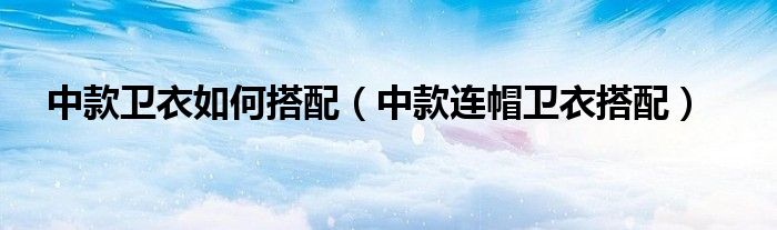 中款衛(wèi)衣如何搭配（中款連帽衛(wèi)衣搭配）
