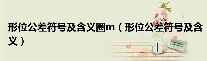 形位公差符號(hào)及含義圈m（形位公差符號(hào)及含義）