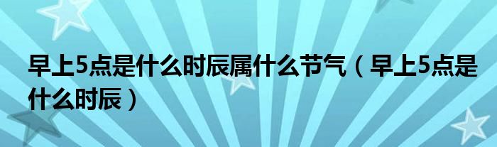 早上5點是什么時辰屬什么節(jié)氣（早上5點是什么時辰）
