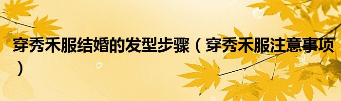 穿秀禾服結(jié)婚的發(fā)型步驟（穿秀禾服注意事項）