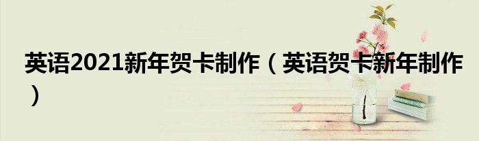 英語(yǔ)2021新年賀卡制作（英語(yǔ)賀卡新年制作）