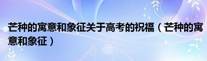 芒種的寓意和象征關于高考的祝福（芒種的寓意和象征）