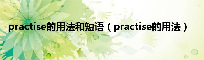 practise的用法和短語(yǔ)（practise的用法）