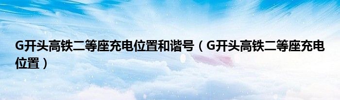 G開頭高鐵二等座充電位置和諧號(hào)（G開頭高鐵二等座充電位置）