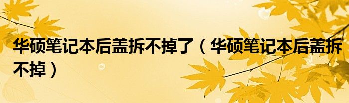 華碩筆記本后蓋拆不掉了（華碩筆記本后蓋拆不掉）